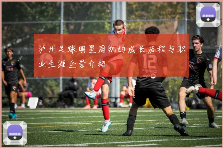 泸州足球明星周凯的成长历程与职业生涯全景介绍