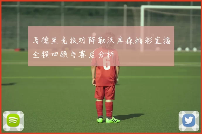 马德里竞技对阵勒沃库森精彩直播全程回顾与赛后分析