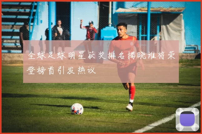 全球足球明星获奖排名揭晓谁将荣登榜首引发热议