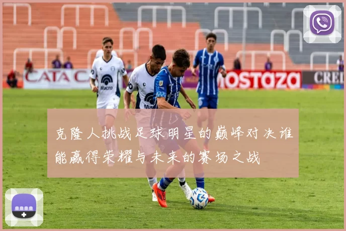 克隆人挑战足球明星的巅峰对决谁能赢得荣耀与未来的赛场之战