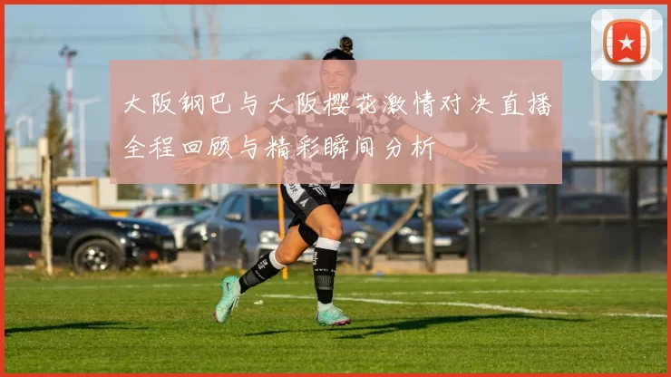 大阪钢巴与大阪樱花激情对决直播全程回顾与精彩瞬间分析