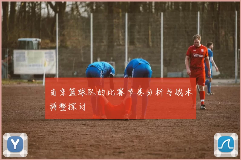南京篮球队的比赛节奏分析与战术调整探讨