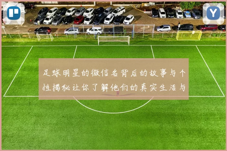 足球明星的微信名背后的故事与个性揭秘让你了解他们的真实生活与情感世界