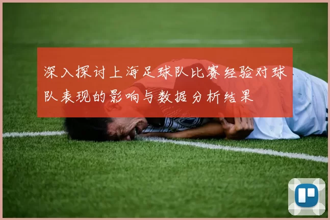 深入探讨上海足球队比赛经验对球队表现的影响与数据分析结果