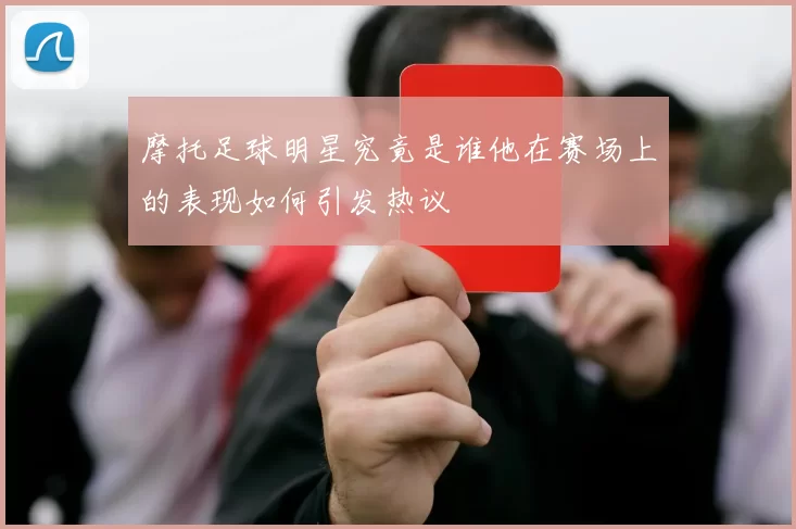 摩托足球明星究竟是谁他在赛场上的表现如何引发热议