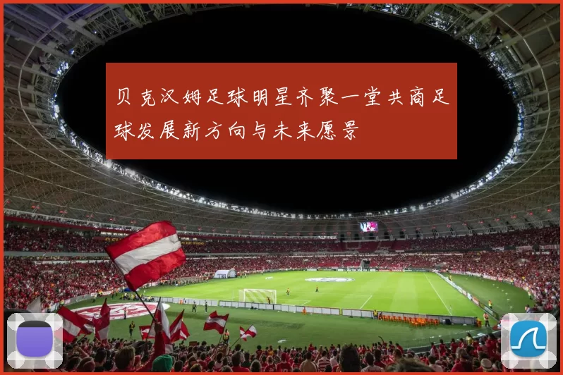 贝克汉姆足球明星齐聚一堂共商足球发展新方向与未来愿景