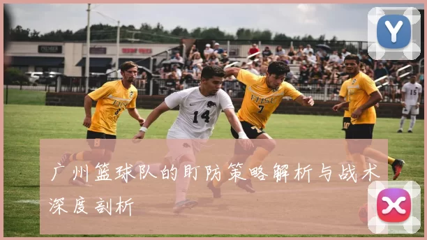 广州篮球队的盯防策略解析与战术深度剖析