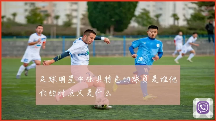 足球明星中独具特色的球员是谁他们的特点又是什么