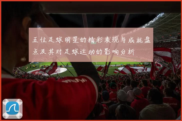 五位足球明星的精彩表现与成就盘点及其对足球运动的影响分析