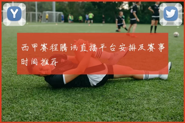 西甲赛程腾讯直播平台安排及赛事时间推荐