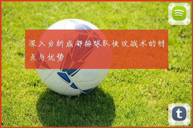 深入分析成都排球队快攻战术的特点与优势