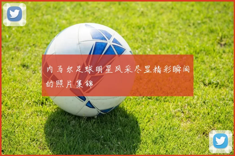 内马尔足球明星风采尽显精彩瞬间的照片集锦