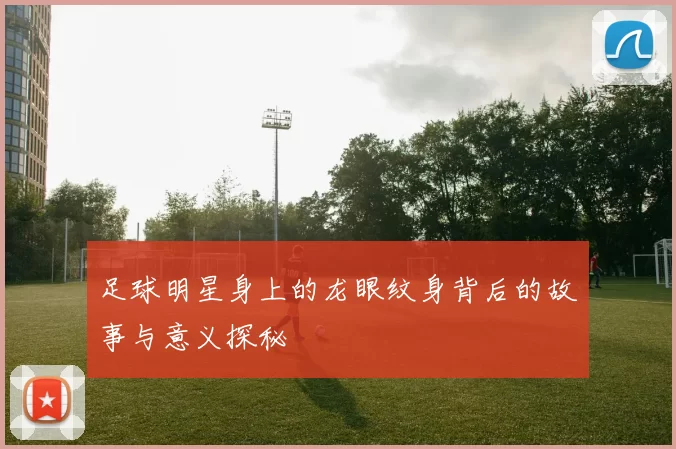 足球明星身上的龙眼纹身背后的故事与意义探秘