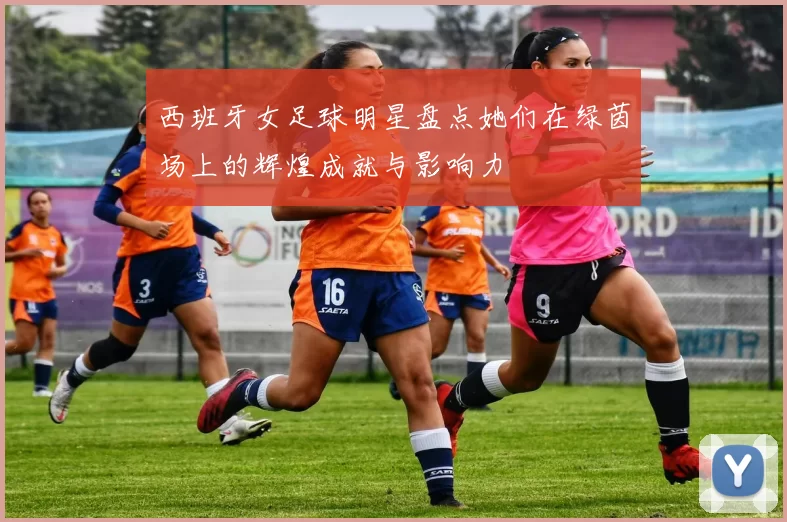 西班牙女足球明星盘点她们在绿茵场上的辉煌成就与影响力