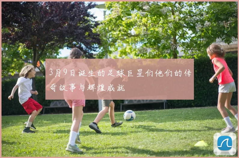 3月9日诞生的足球巨星们他们的传奇故事与辉煌成就