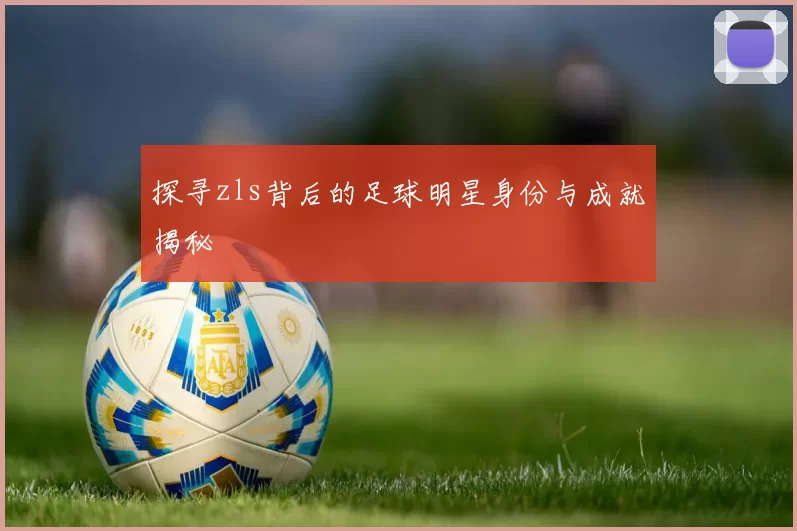 探寻zls背后的足球明星身份与成就揭秘