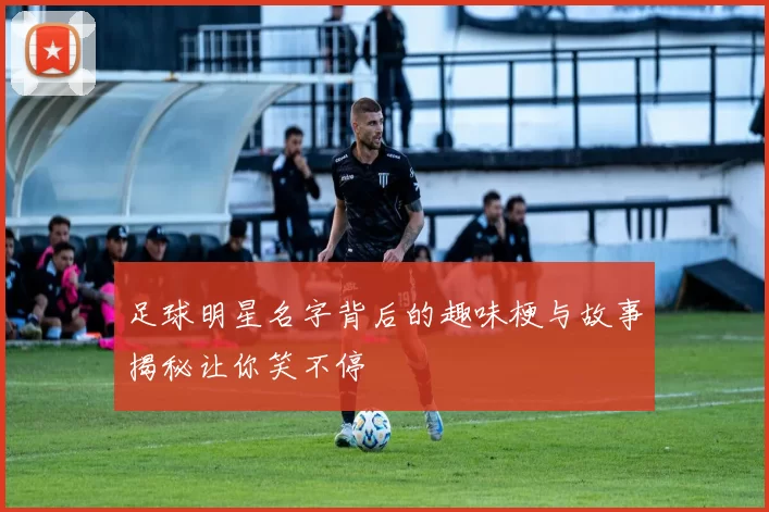 足球明星名字背后的趣味梗与故事揭秘让你笑不停
