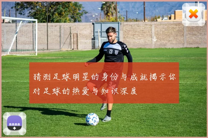 猜测足球明星的身份与成就揭示你对足球的热爱与知识深度