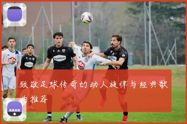 致敬足球传奇的动人旋律与经典歌曲推荐