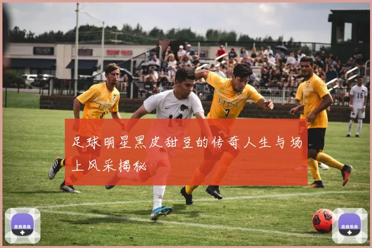 足球明星黑皮甜豆的传奇人生与场上风采揭秘