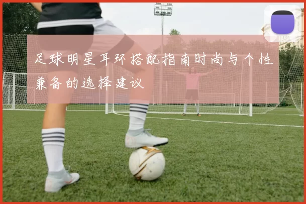 足球明星耳环搭配指南时尚与个性兼备的选择建议