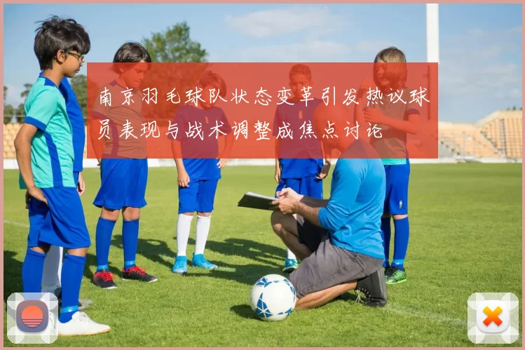 南京羽毛球队状态变革引发热议球员表现与战术调整成焦点讨论