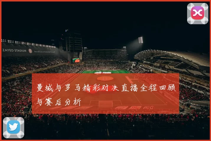 曼城与罗马精彩对决直播全程回顾与赛后分析