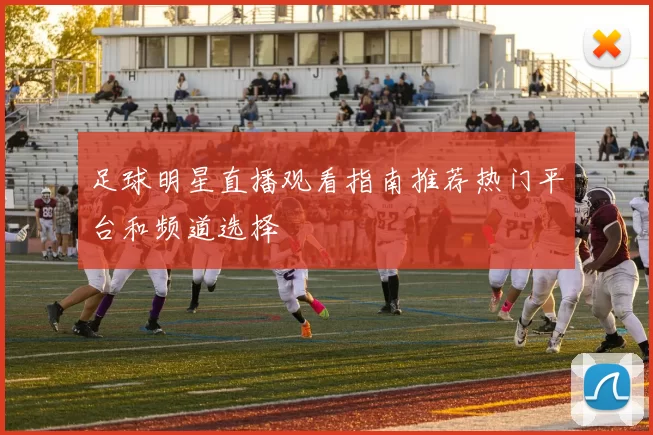 足球明星直播观看指南推荐热门平台和频道选择