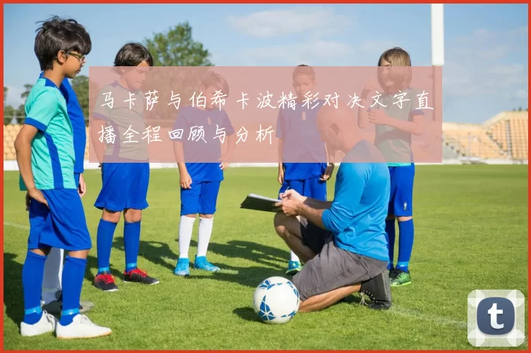 马卡萨与伯希卡波精彩对决文字直播全程回顾与分析