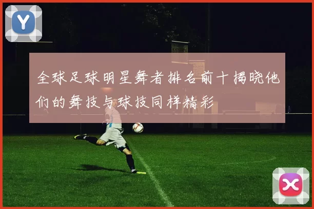 全球足球明星舞者排名前十揭晓他们的舞技与球技同样精彩