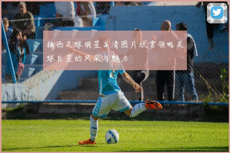梅西足球明星高清图片欣赏领略足球巨星的风采与魅力