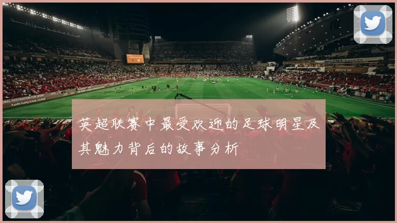 英超联赛中最受欢迎的足球明星及其魅力背后的故事分析