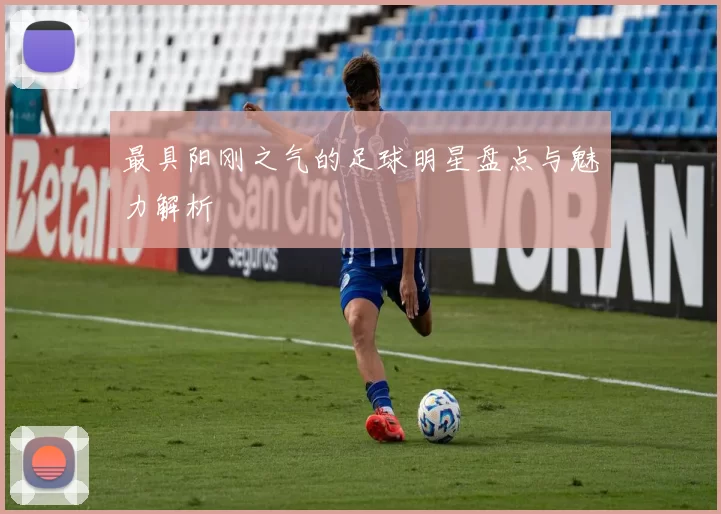 最具阳刚之气的足球明星盘点与魅力解析