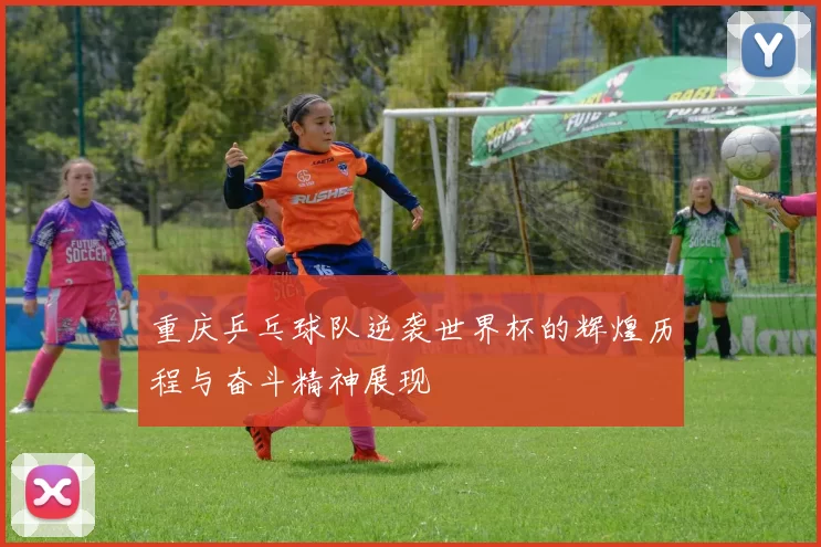重庆乒乓球队逆袭世界杯的辉煌历程与奋斗精神展现