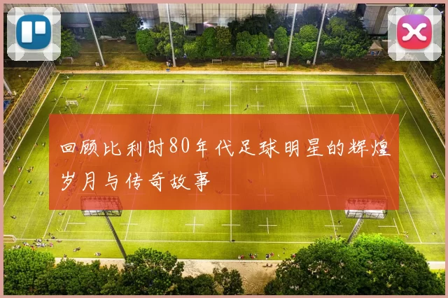 回顾比利时80年代足球明星的辉煌岁月与传奇故事