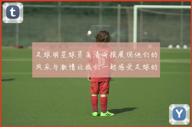 足球明星球员高清海报展现他们的风采与激情让我们一起感受足球的魅力与热血