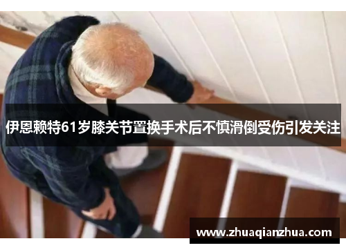 伊恩赖特61岁膝关节置换手术后不慎滑倒受伤引发关注