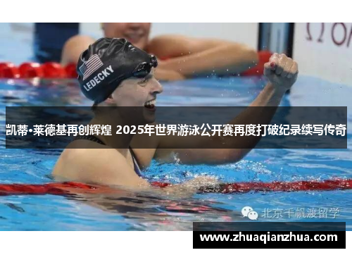 凯蒂·莱德基再创辉煌 2025年世界游泳公开赛再度打破纪录续写传奇