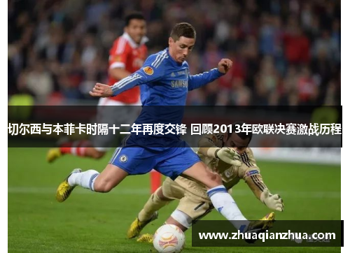 切尔西与本菲卡时隔十二年再度交锋 回顾2013年欧联决赛激战历程