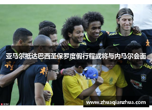 亚马尔抵达巴西圣保罗度假行程或将与内马尔会面